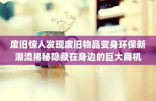 废旧惊人发现废旧物品变身环保新潮流揭秘隐藏在身边的巨大商机