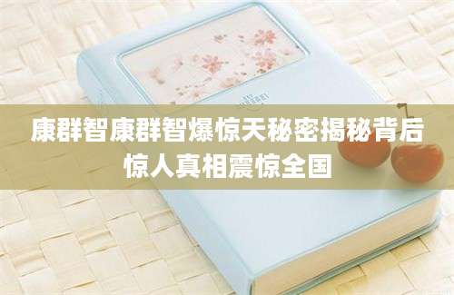 康群智康群智爆惊天秘密揭秘背后惊人真相震惊全国