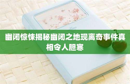 幽闭惊悚揭秘幽闭之地现离奇事件真相令人胆寒