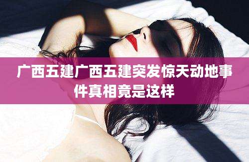 广西五建广西五建突发惊天动地事件真相竟是这样