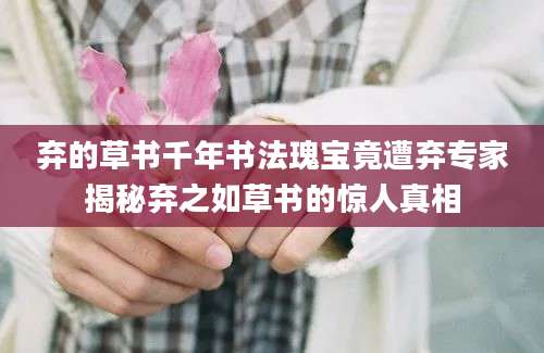 弃的草书千年书法瑰宝竟遭弃专家揭秘弃之如草书的惊人真相