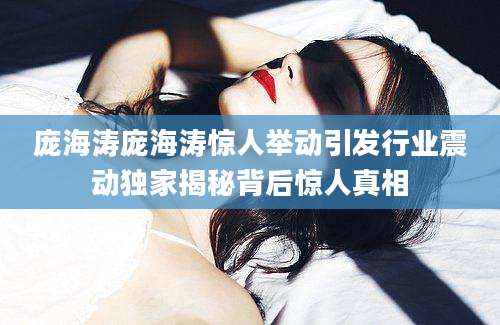 庞海涛庞海涛惊人举动引发行业震动独家揭秘背后惊人真相