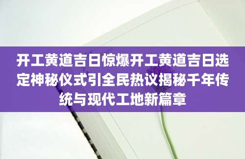 开工黄道吉日惊爆开工黄道吉日选定神秘仪式引全民热议揭秘千年传统与现代工地新篇章