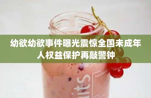 幼欲幼欲事件曝光震惊全国未成年人权益保护再敲警钟
