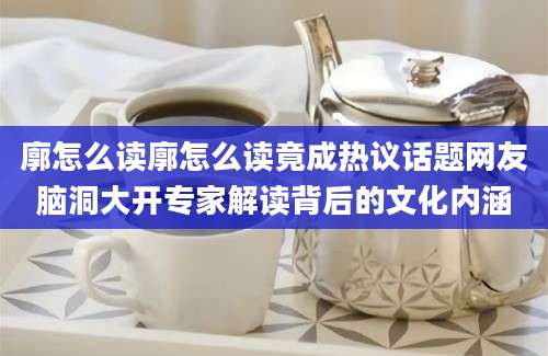 廓怎么读廓怎么读竟成热议话题网友脑洞大开专家解读背后的文化内涵