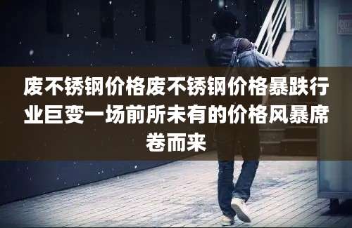 废不锈钢价格废不锈钢价格暴跌行业巨变一场前所未有的价格风暴席卷而来