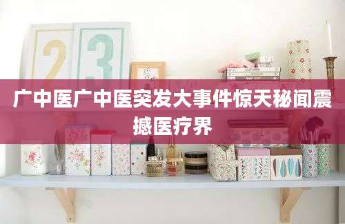广中医广中医突发大事件惊天秘闻震撼医疗界