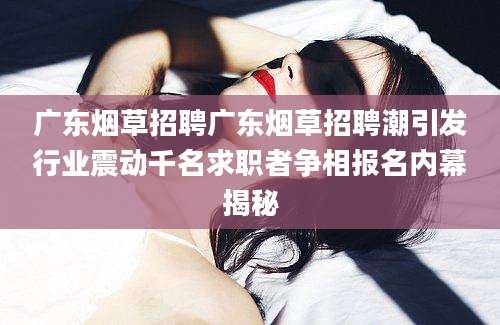 广东烟草招聘广东烟草招聘潮引发行业震动千名求职者争相报名内幕揭秘