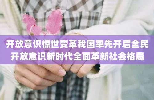开放意识惊世变革我国率先开启全民开放意识新时代全面革新社会格局