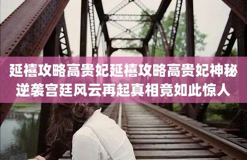 延禧攻略高贵妃延禧攻略高贵妃神秘逆袭宫廷风云再起真相竟如此惊人