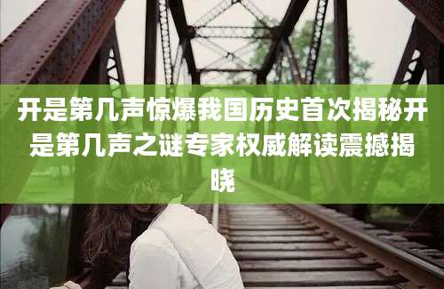 开是第几声惊爆我国历史首次揭秘开是第几声之谜专家权威解读震撼揭晓