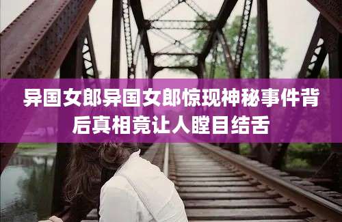 异国女郎异国女郎惊现神秘事件背后真相竟让人瞠目结舌