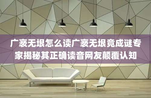 广袤无垠怎么读广袤无垠竟成谜专家揭秘其正确读音网友颠覆认知