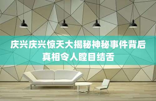 庆兴庆兴惊天大揭秘神秘事件背后真相令人瞠目结舌