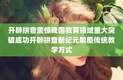 开辟拼音震惊我国教育领域重大突破成功开辟拼音新纪元颠覆传统教学方式