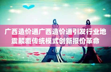广西造价通广西造价通引发行业地震颠覆传统模式创新报价革命