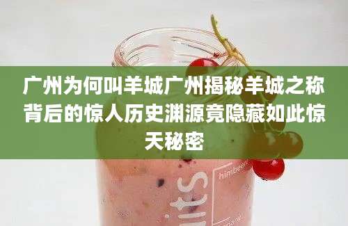 广州为何叫羊城广州揭秘羊城之称背后的惊人历史渊源竟隐藏如此惊天秘密
