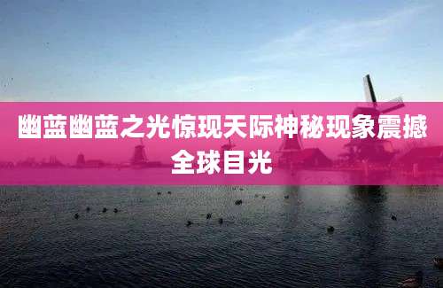 幽蓝幽蓝之光惊现天际神秘现象震撼全球目光