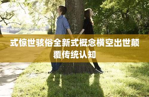 式惊世骇俗全新式概念横空出世颠覆传统认知