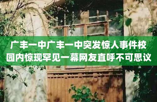 广丰一中广丰一中突发惊人事件校园内惊现罕见一幕网友直呼不可思议