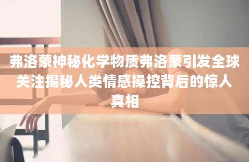 弗洛蒙神秘化学物质弗洛蒙引发全球关注揭秘人类情感操控背后的惊人真相