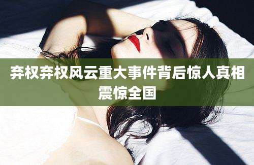 弃权弃权风云重大事件背后惊人真相震惊全国