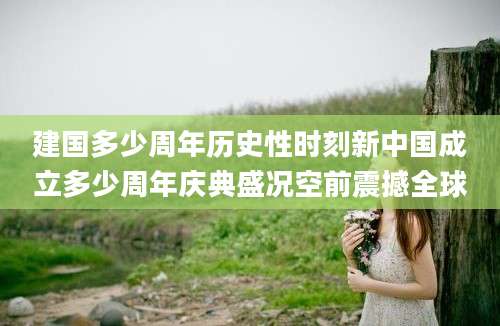 建国多少周年历史性时刻新中国成立多少周年庆典盛况空前震撼全球