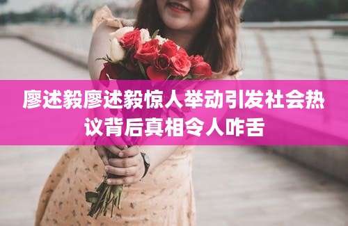 廖述毅廖述毅惊人举动引发社会热议背后真相令人咋舌