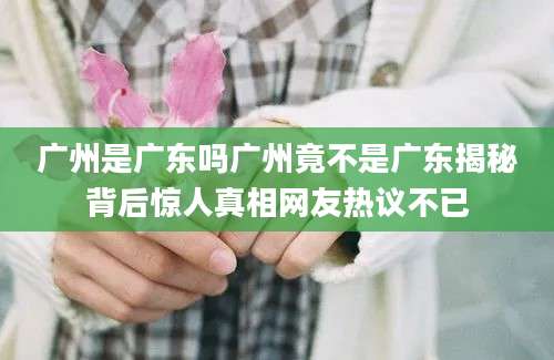 广州是广东吗广州竟不是广东揭秘背后惊人真相网友热议不已