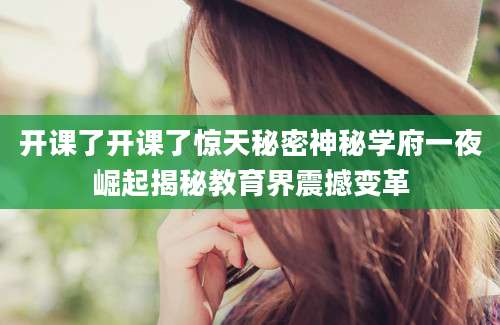 开课了开课了惊天秘密神秘学府一夜崛起揭秘教育界震撼变革