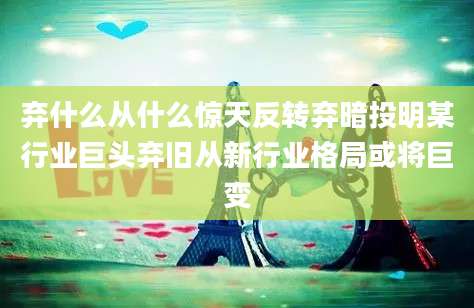 弃什么从什么惊天反转弃暗投明某行业巨头弃旧从新行业格局或将巨变
