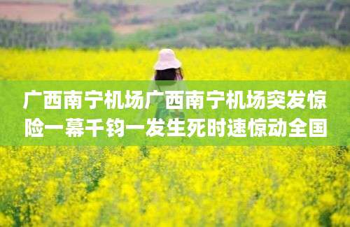 广西南宁机场广西南宁机场突发惊险一幕千钧一发生死时速惊动全国