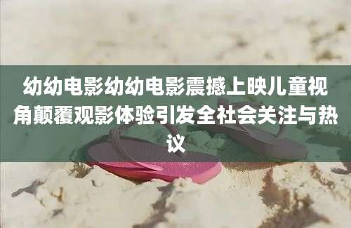 幼幼电影幼幼电影震撼上映儿童视角颠覆观影体验引发全社会关注与热议