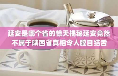 延安是哪个省的惊天揭秘延安竟然不属于陕西省真相令人瞠目结舌