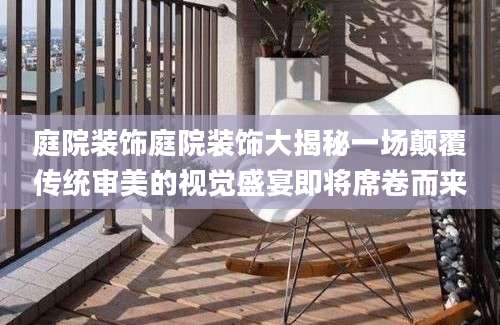 庭院装饰庭院装饰大揭秘一场颠覆传统审美的视觉盛宴即将席卷而来