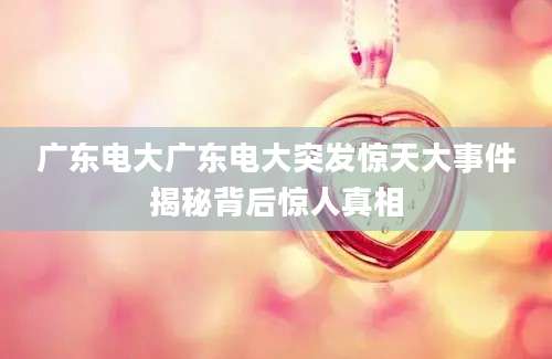 广东电大广东电大突发惊天大事件揭秘背后惊人真相