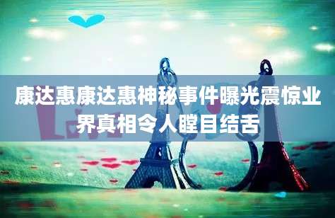 康达惠康达惠神秘事件曝光震惊业界真相令人瞠目结舌