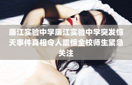 廉江实验中学廉江实验中学突发惊天事件真相令人震惊全校师生紧急关注