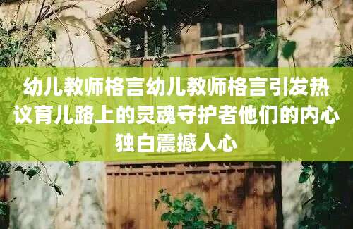 幼儿教师格言幼儿教师格言引发热议育儿路上的灵魂守护者他们的内心独白震撼人心
