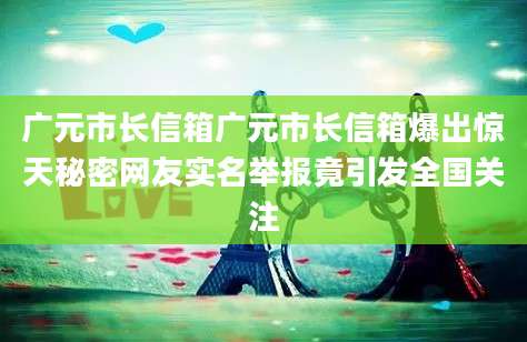 广元市长信箱广元市长信箱爆出惊天秘密网友实名举报竟引发全国关注