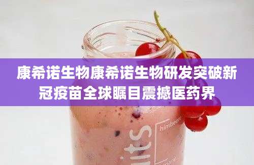 康希诺生物康希诺生物研发突破新冠疫苗全球瞩目震撼医药界