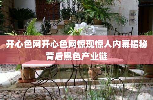 开心色网开心色网惊现惊人内幕揭秘背后黑色产业链