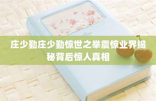 庄少勤庄少勤惊世之举震惊业界揭秘背后惊人真相