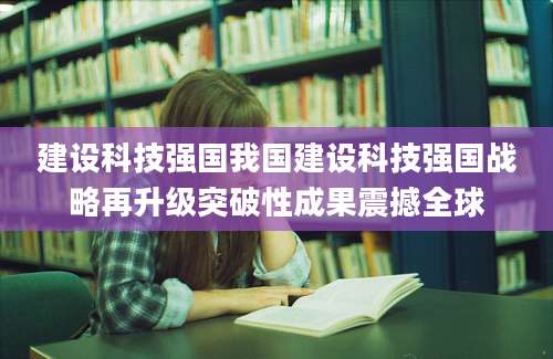 建设科技强国我国建设科技强国战略再升级突破性成果震撼全球