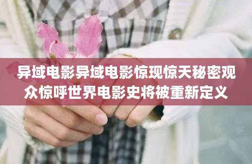 异域电影异域电影惊现惊天秘密观众惊呼世界电影史将被重新定义