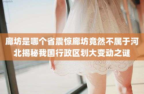 廊坊是哪个省震惊廊坊竟然不属于河北揭秘我国行政区划大变动之谜