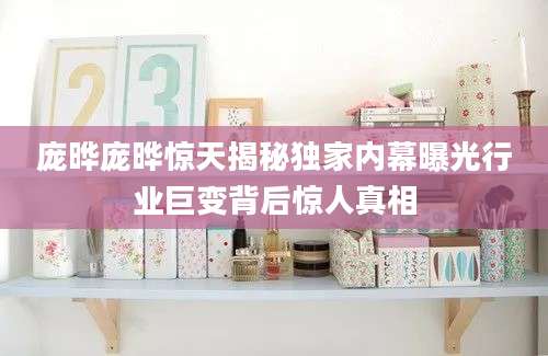 庞晔庞晔惊天揭秘独家内幕曝光行业巨变背后惊人真相
