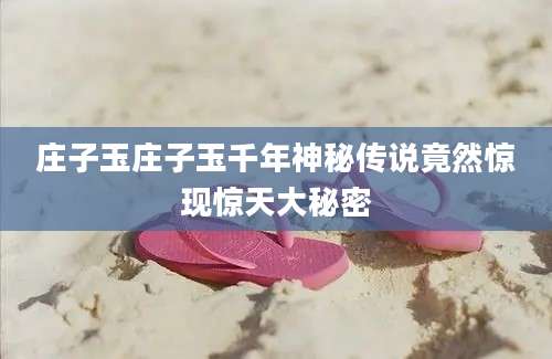庄子玉庄子玉千年神秘传说竟然惊现惊天大秘密