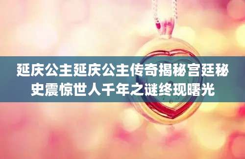 延庆公主延庆公主传奇揭秘宫廷秘史震惊世人千年之谜终现曙光