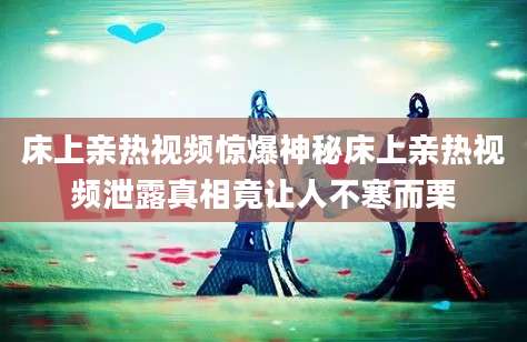 床上亲热视频惊爆神秘床上亲热视频泄露真相竟让人不寒而栗